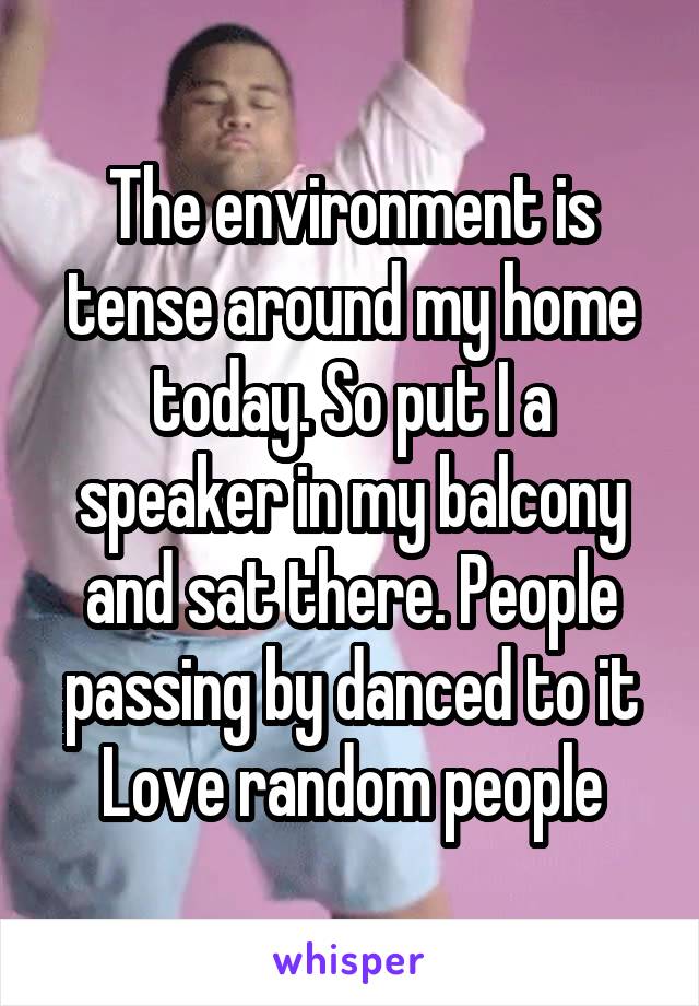 The environment is tense around my home today. So put I a speaker in my balcony and sat there. People passing by danced to it
Love random people