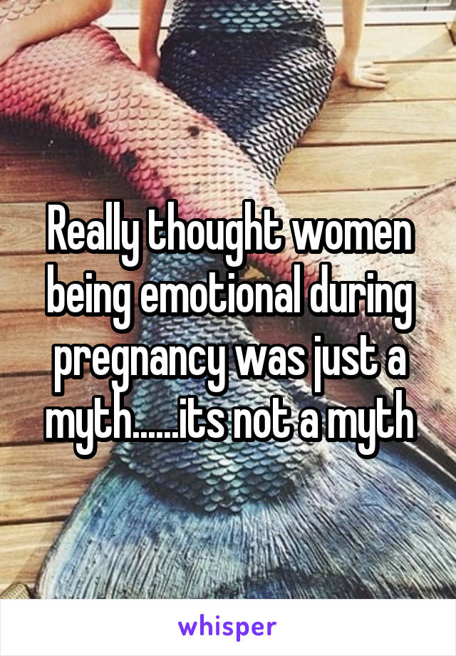 Really thought women being emotional during pregnancy was just a myth......its not a myth