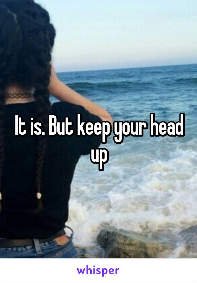 It is. But keep your head up