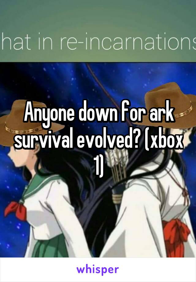 Anyone down for ark survival evolved? (xbox 1)