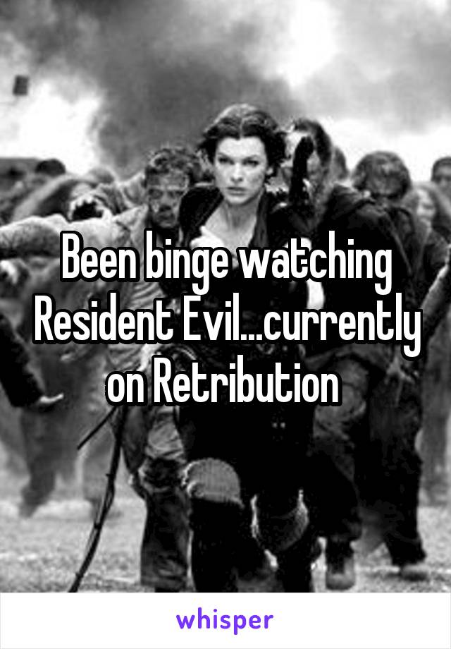 Been binge watching Resident Evil...currently on Retribution 