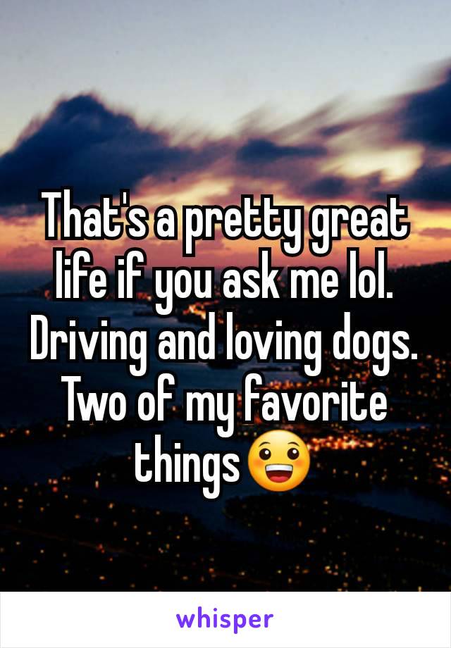 That's a pretty great life if you ask me lol. Driving and loving dogs. Two of my favorite things😀