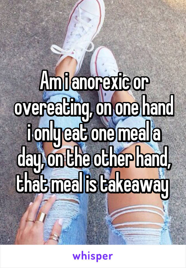 Am i anorexic or overeating, on one hand i only eat one meal a day, on the other hand, that meal is takeaway 