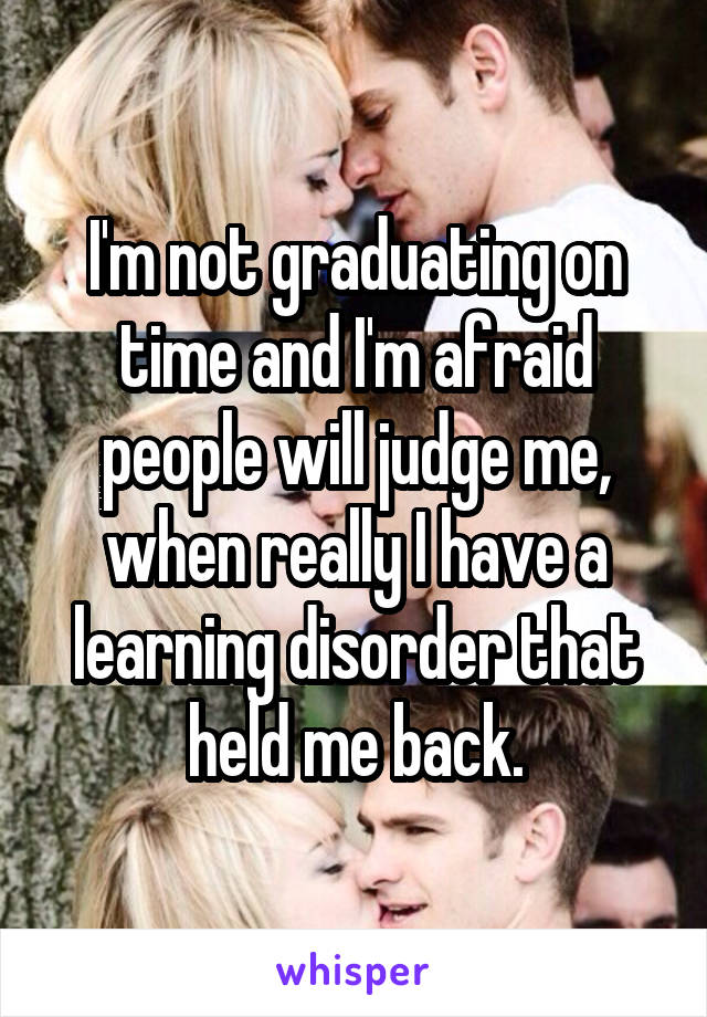 I'm not graduating on time and I'm afraid people will judge me, when really I have a learning disorder that held me back.