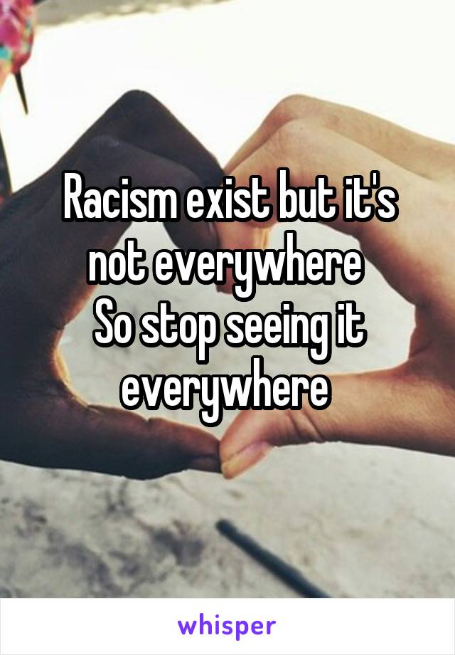 Racism exist but it's not everywhere 
So stop seeing it everywhere 
