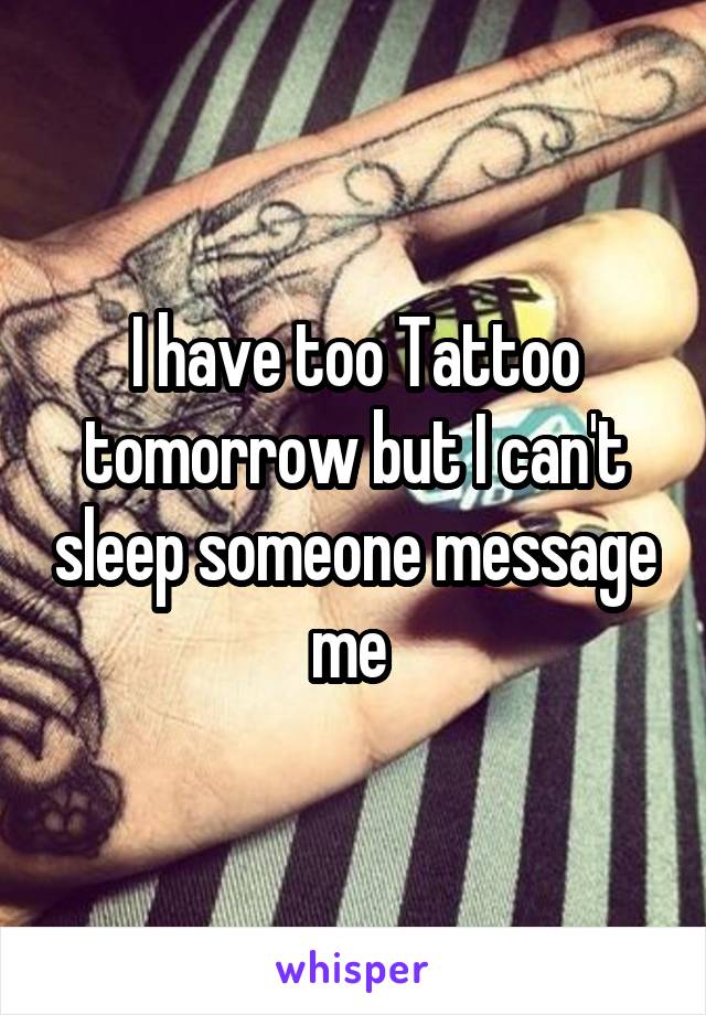 I have too Tattoo tomorrow but I can't sleep someone message me 