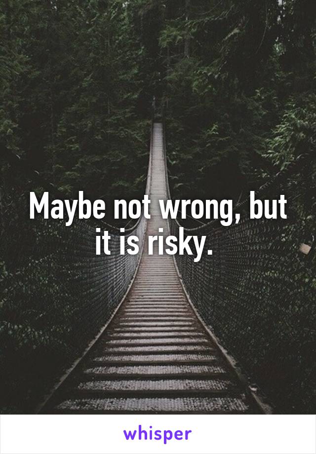 Maybe not wrong, but it is risky. 