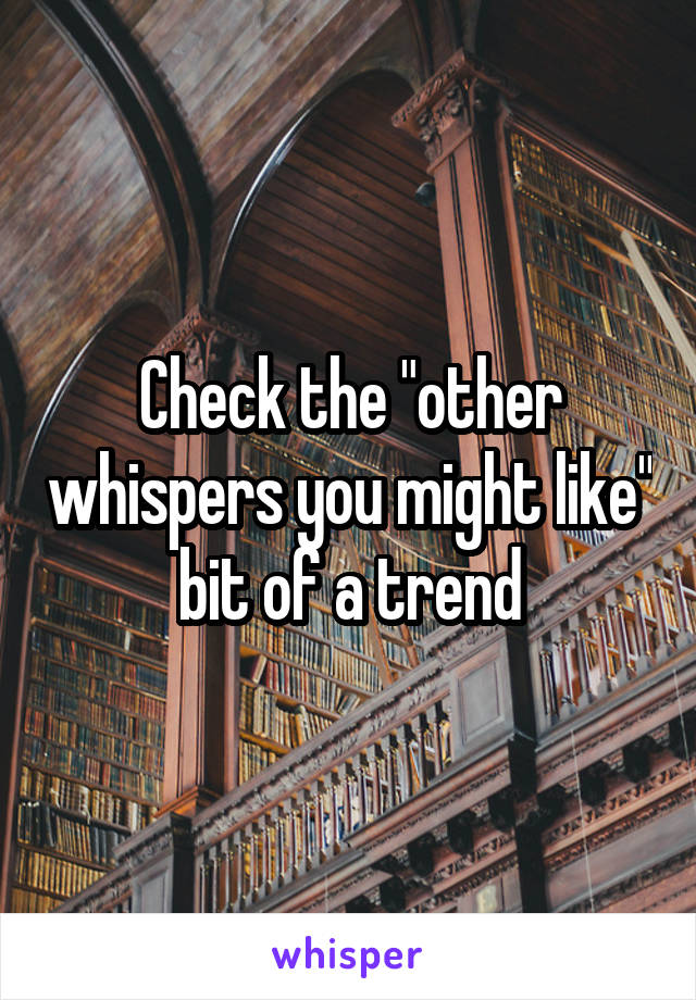 Check the "other whispers you might like" bit of a trend