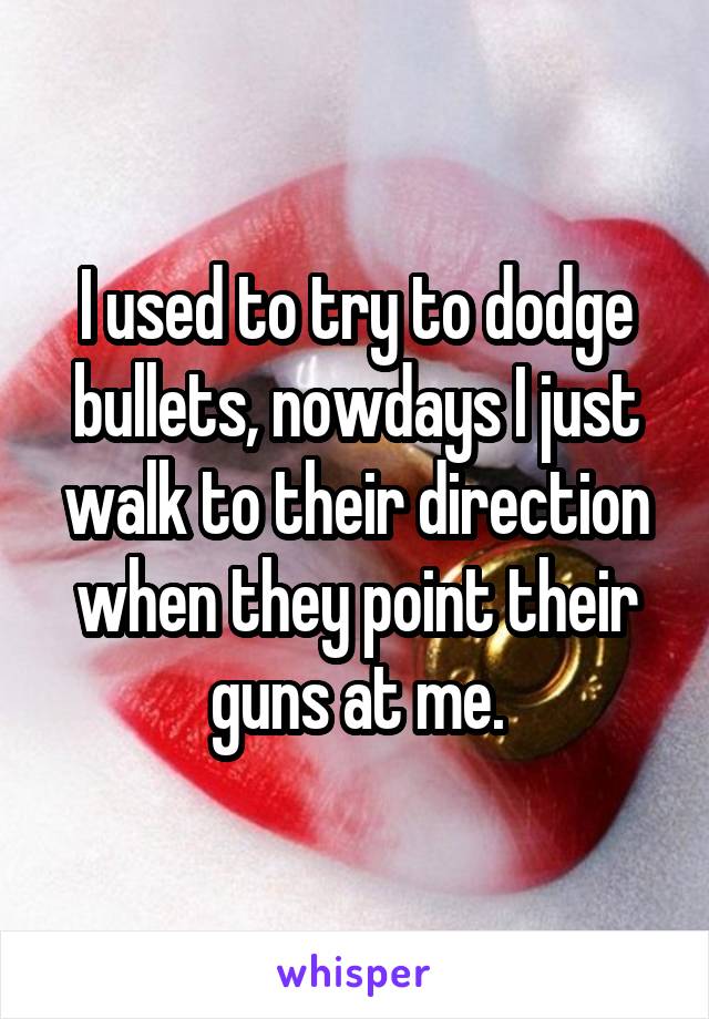 I used to try to dodge bullets, nowdays I just walk to their direction when they point their guns at me.