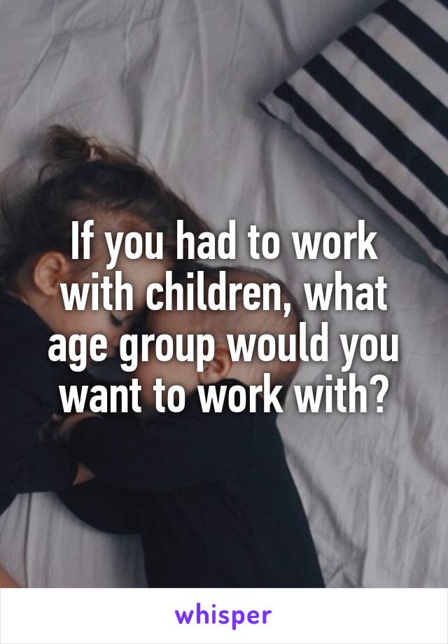 If you had to work with children, what age group would you want to work with?