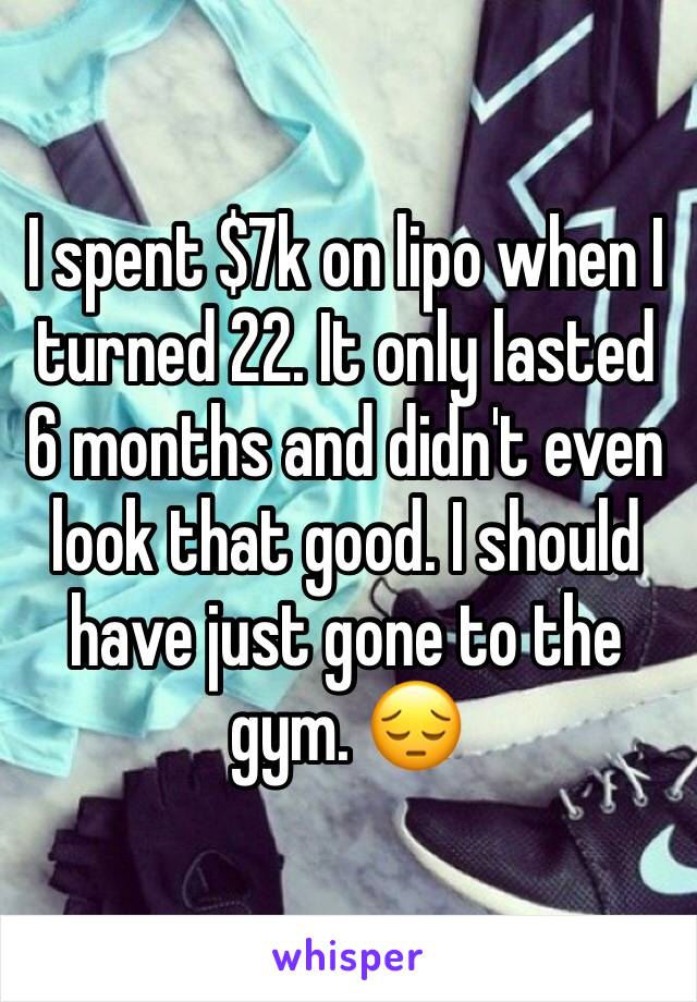 I spent $7k on lipo when I turned 22. It only lasted 6 months and didn't even look that good. I should have just gone to the gym. 😔