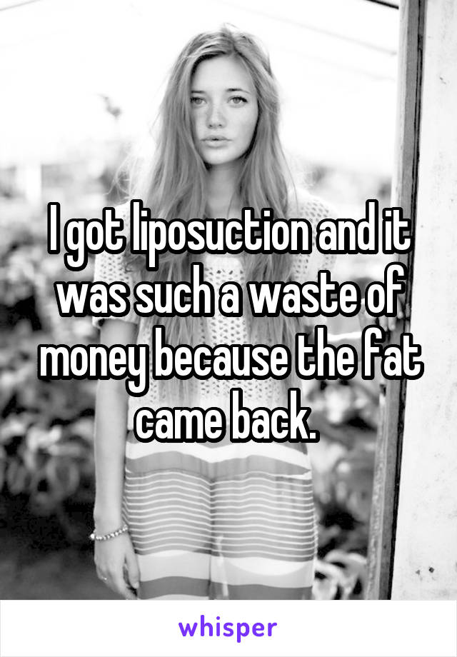 I got liposuction and it was such a waste of money because the fat came back. 