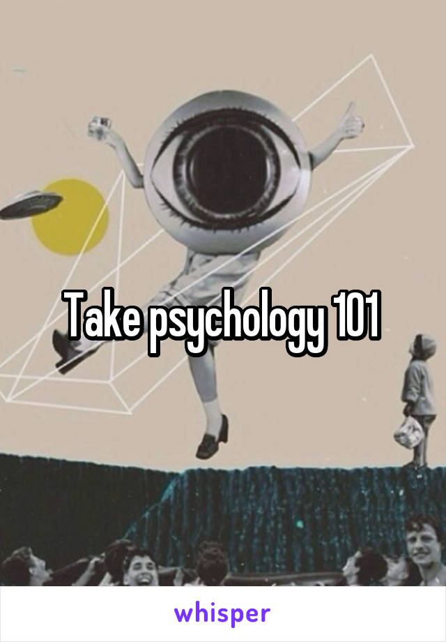 Take psychology 101 