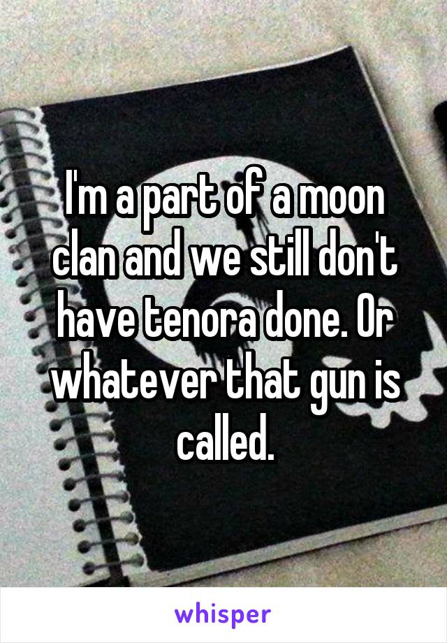 I'm a part of a moon clan and we still don't have tenora done. Or whatever that gun is called.