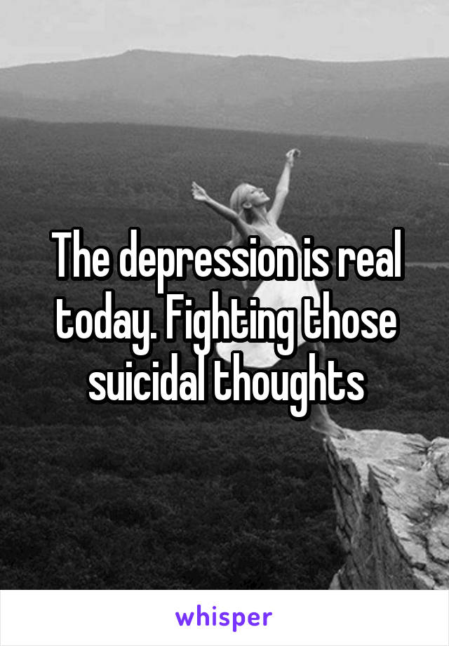 The depression is real today. Fighting those suicidal thoughts
