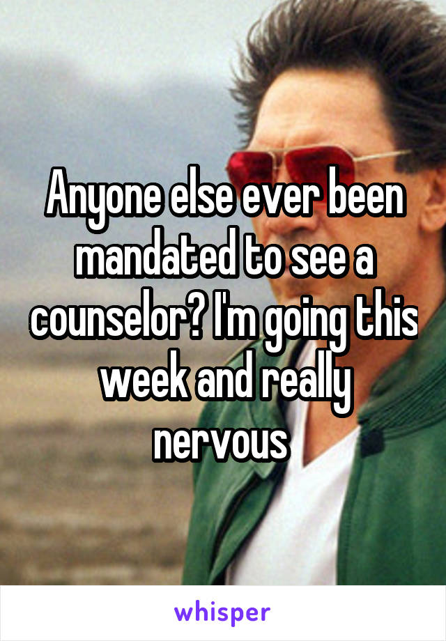 Anyone else ever been mandated to see a counselor? I'm going this week and really nervous 