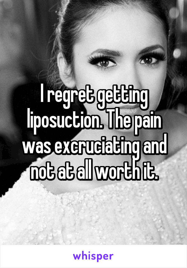 I regret getting liposuction. The pain was excruciating and not at all worth it.