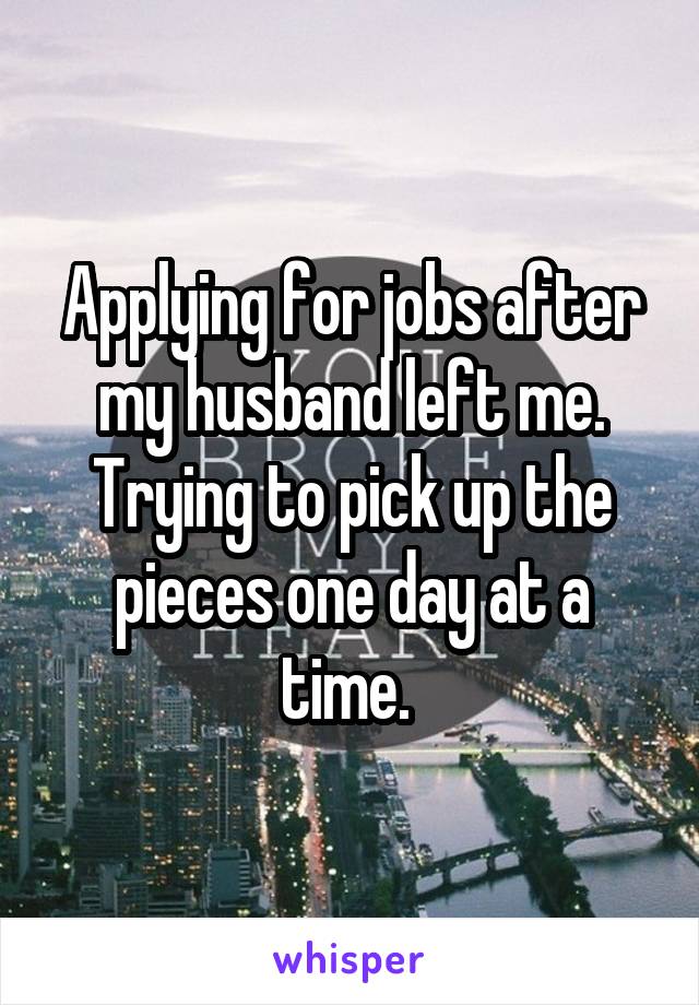 Applying for jobs after my husband left me. Trying to pick up the pieces one day at a time. 