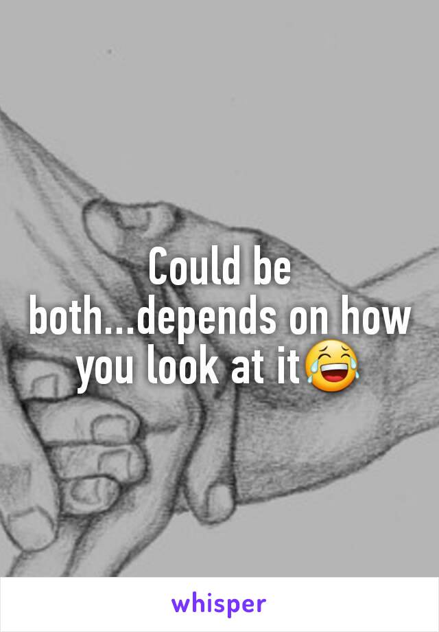 Could be both...depends on how you look at it😂