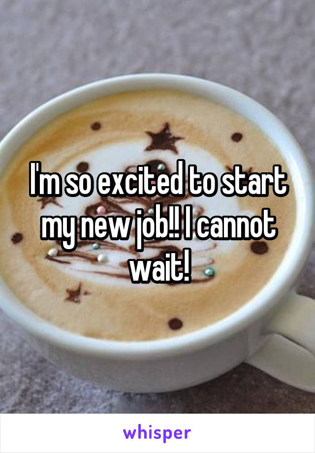 I'm so excited to start my new job!! I cannot wait!