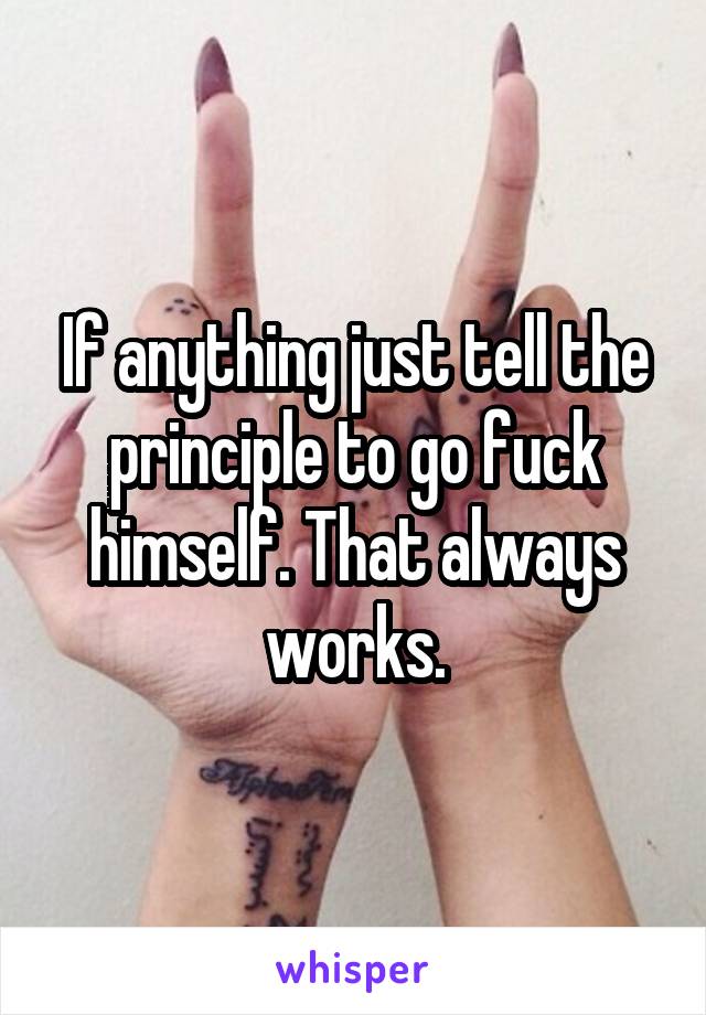 If anything just tell the principle to go fuck himself. That always works.