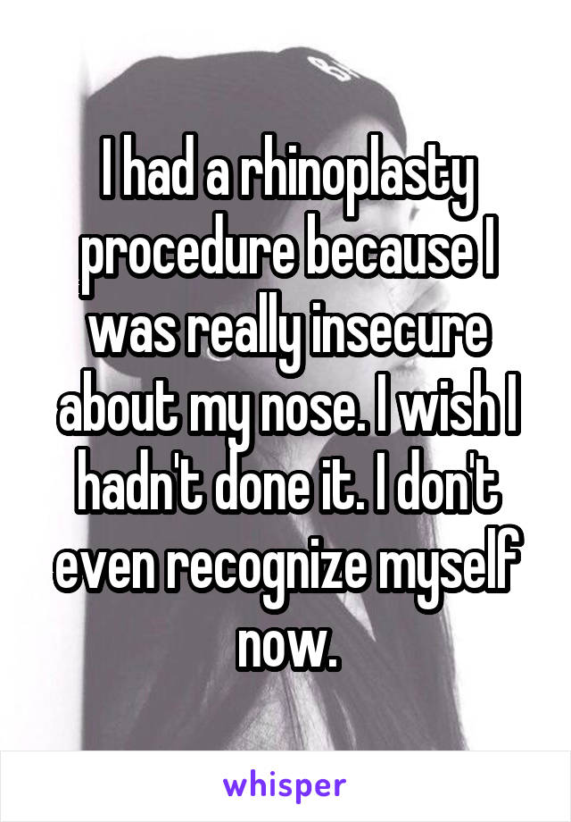 I had a rhinoplasty procedure because I was really insecure about my nose. I wish I hadn't done it. I don't even recognize myself now.