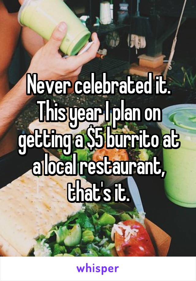 Never celebrated it. This year I plan on getting a $5 burrito at a local restaurant, that's it.