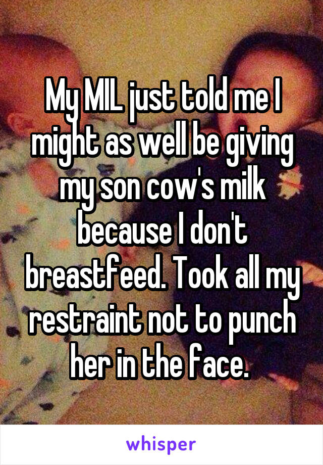 My MIL just told me I might as well be giving my son cow's milk because I don't breastfeed. Took all my restraint not to punch her in the face. 