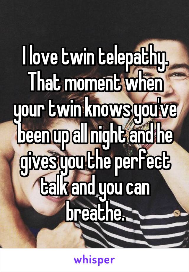 I love twin telepathy. That moment when your twin knows you've been up all night and he gives you the perfect talk and you can breathe.