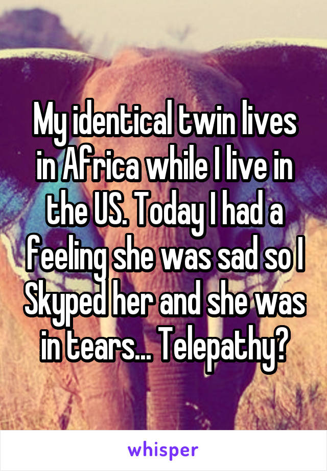 My identical twin lives in Africa while I live in the US. Today I had a feeling she was sad so I Skyped her and she was in tears... Telepathy?