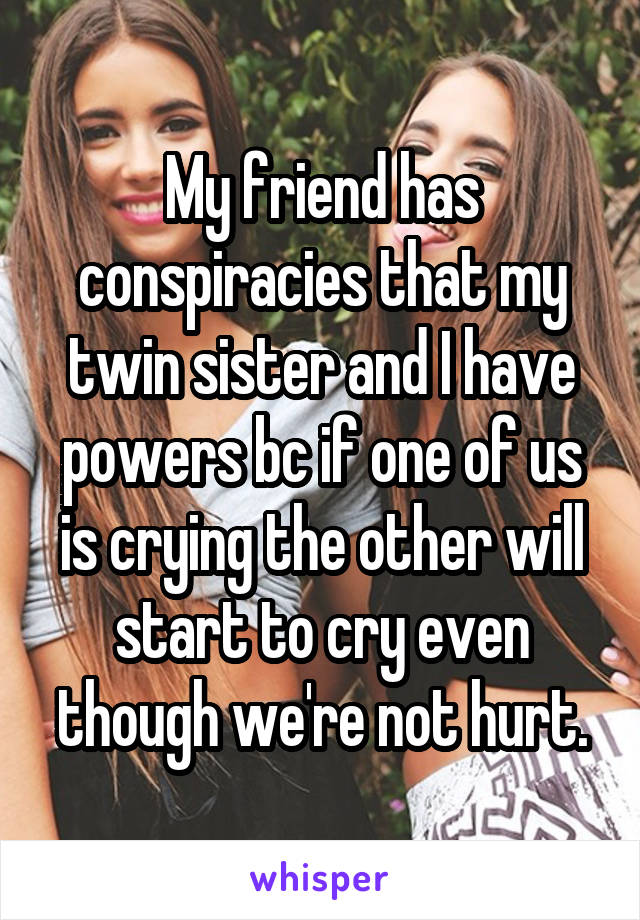 My friend has conspiracies that my twin sister and I have powers bc if one of us is crying the other will start to cry even though we're not hurt.