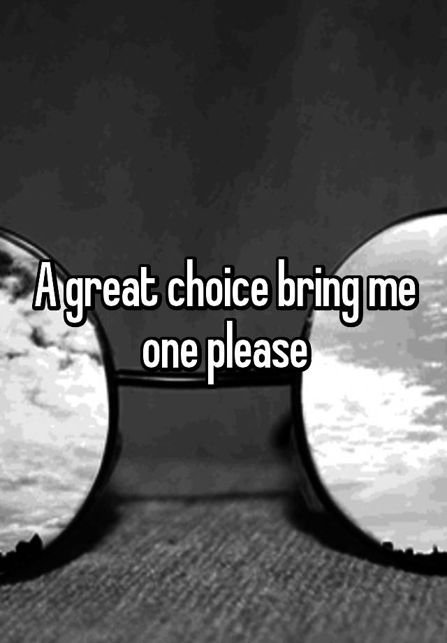 a-great-choice-bring-me-one-please