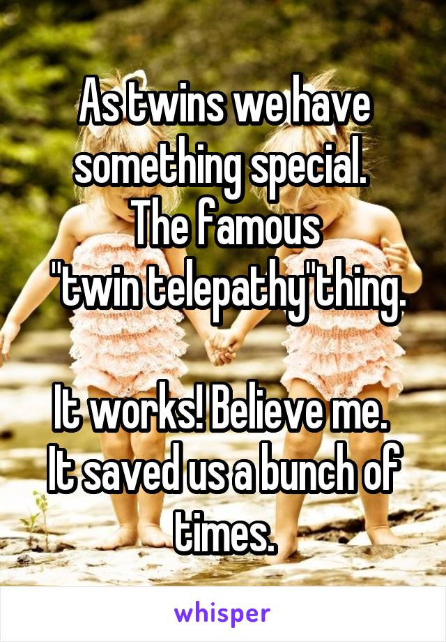 As twins we have something special. 
The famous
 "twin telepathy"thing. 
It works! Believe me. 
It saved us a bunch of times.