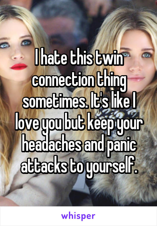 I hate this twin connection thing sometimes. It's like I love you but keep your headaches and panic attacks to yourself.