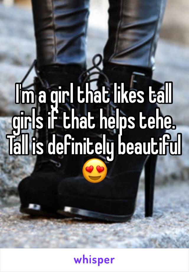 I'm a girl that likes tall girls if that helps tehe. Tall is definitely beautiful 😍