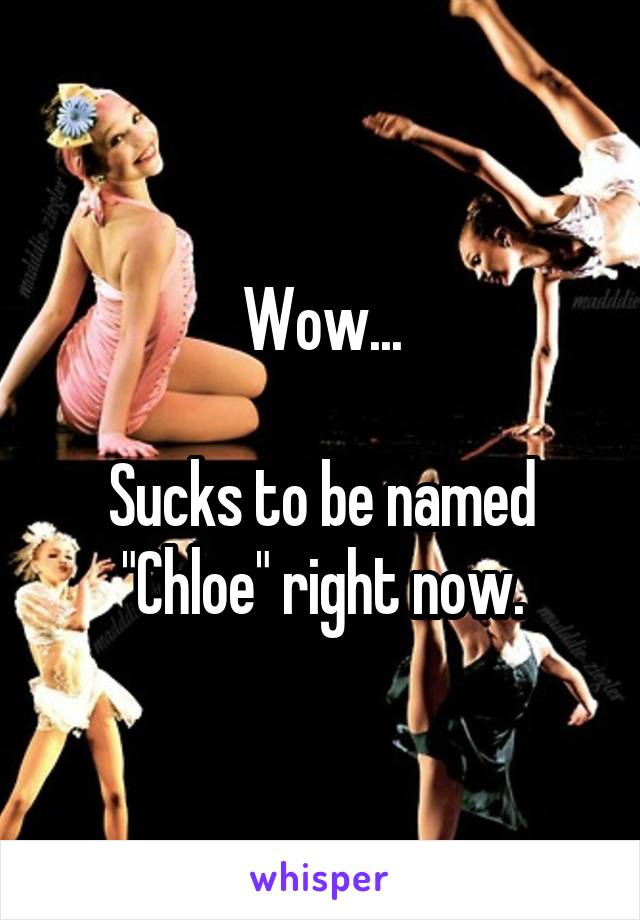 Wow...

Sucks to be named "Chloe" right now.
