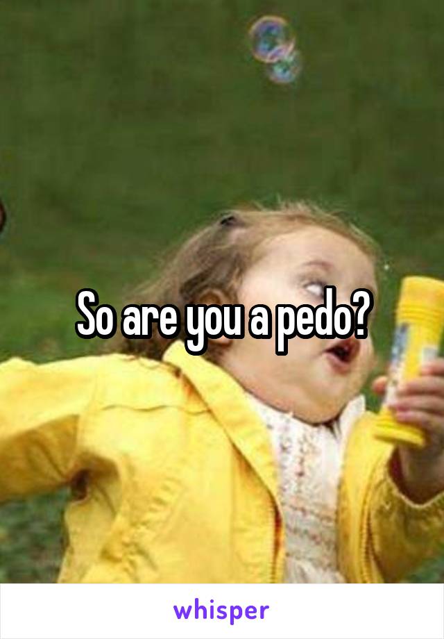 So are you a pedo?