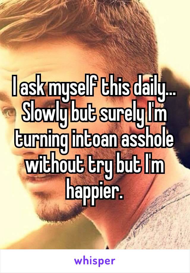 I ask myself this daily... Slowly but surely I'm turning into​an asshole without try but I'm happier.