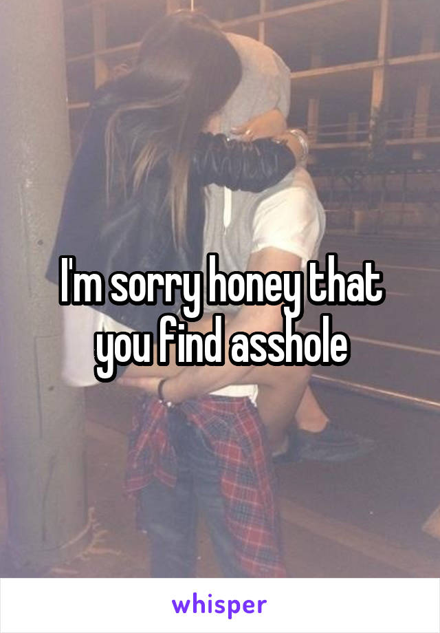 I'm sorry honey that you find asshole