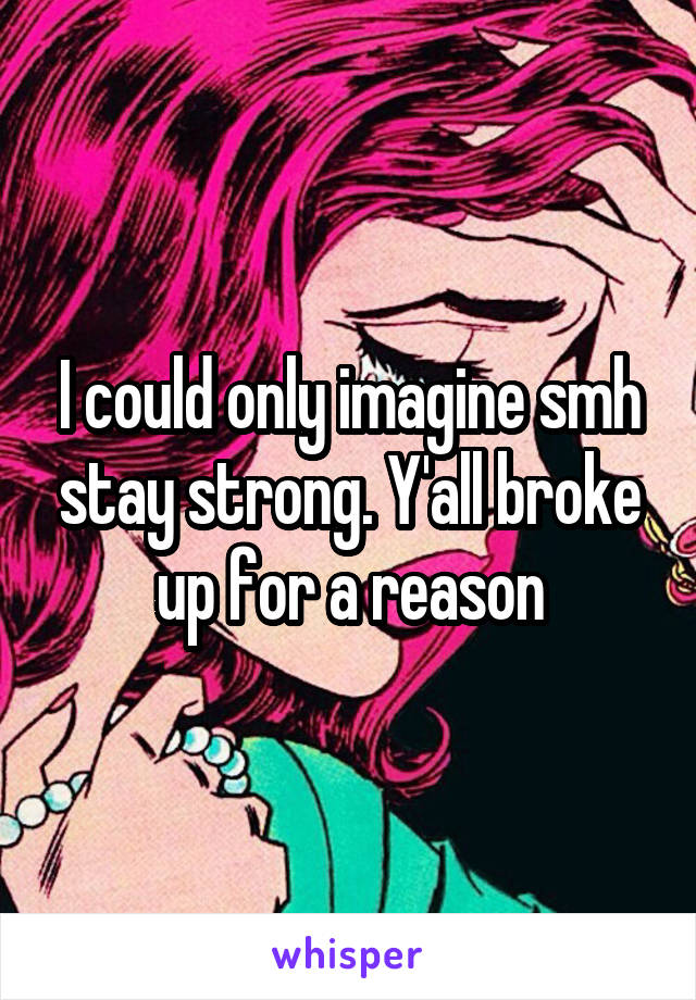 I could only imagine smh stay strong. Y'all broke up for a reason