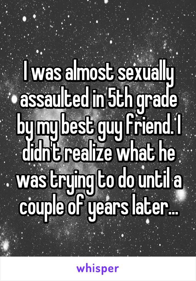 I was almost sexually assaulted in 5th grade by my best guy friend. I didn't realize what he was trying to do until a couple of years later...