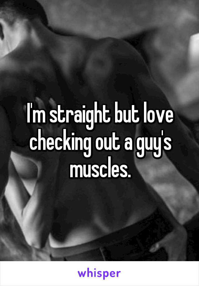 I'm straight but love checking out a guy's muscles.