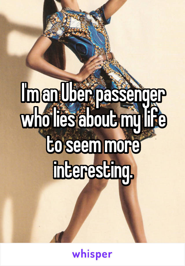 I'm an Uber passenger who lies about my life to seem more interesting.