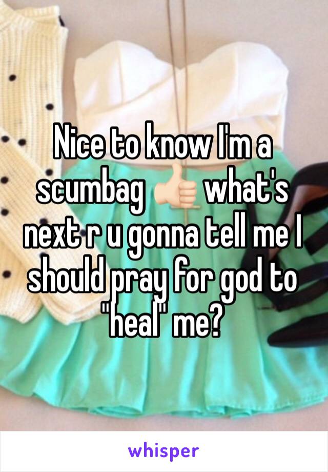 Nice to know I'm a scumbag 👍🏻 what's next r u gonna tell me I should pray for god to "heal" me?