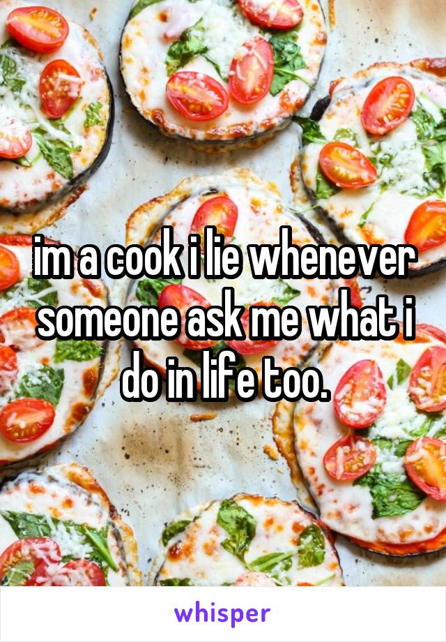 im a cook i lie whenever someone ask me what i do in life too.