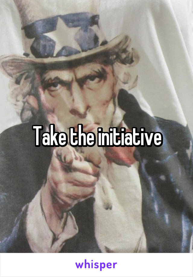  Take the initiative
