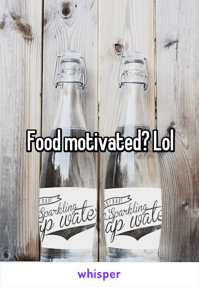 Food motivated? Lol