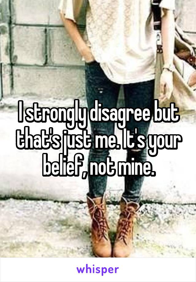 I strongly disagree but that's just me. It's your belief, not mine.