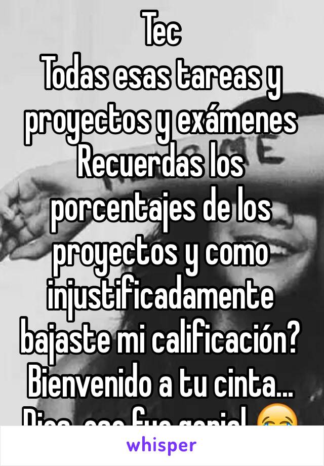 Tec
Todas esas tareas y proyectos y exámenes
Recuerdas los porcentajes de los proyectos y como injustificadamente bajaste mi calificación?
Bienvenido a tu cinta...
Dios, eso fue genial 😂