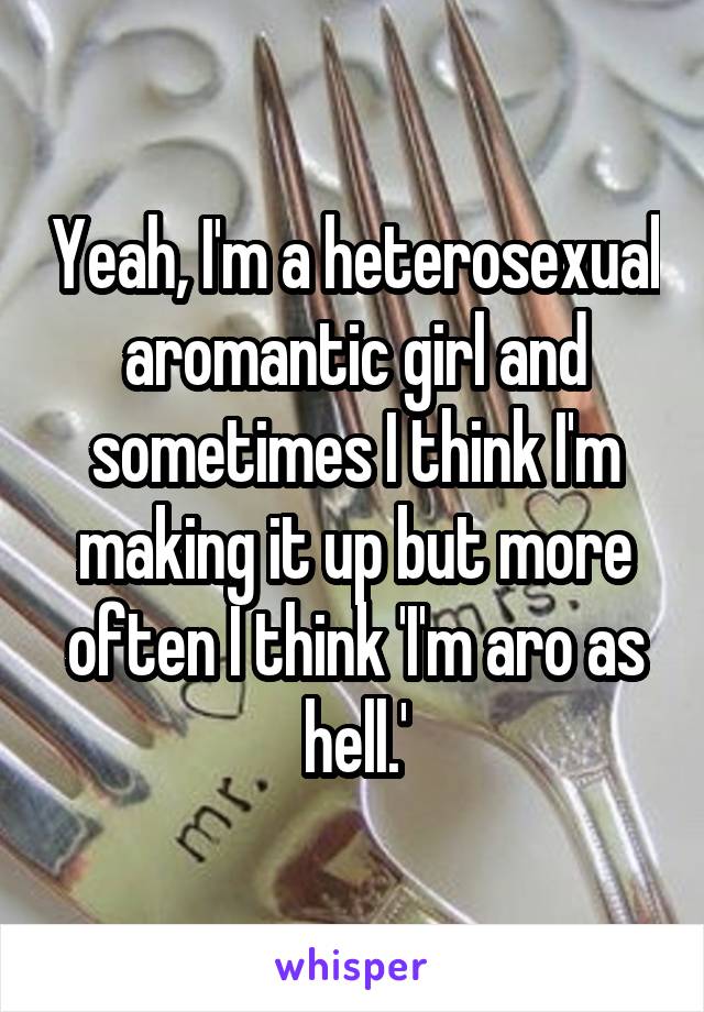 Yeah, I'm a heterosexual aromantic girl and sometimes I think I'm making it up but more often I think 'I'm aro as hell.'